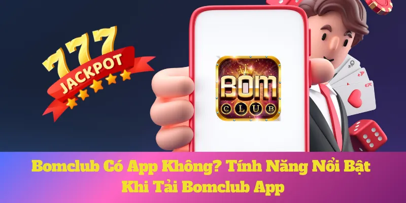 Bomclub Có App Không? Tính Năng Nổi Bật Khi Tải Bomclub App