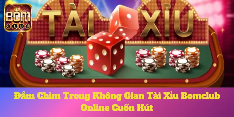 Đắm Chìm Trong Không Gian Tài Xỉu Bomclub Online Cuốn Hút