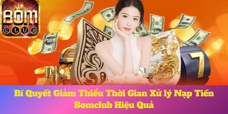 Bí Quyết Giảm Thiểu Thời Gian Xử lý Nạp Tiền Bomclub Hiệu Quả