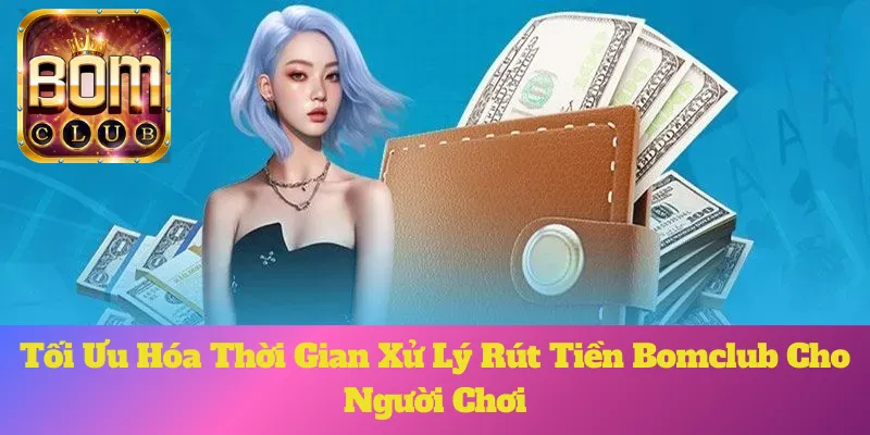 Tối Ưu Hóa Thời Gian Xử Lý Rút Tiền Bomclub Cho Người Chơi